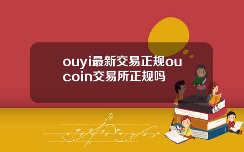 ouyi最新交易正规oucoin交易所正规吗