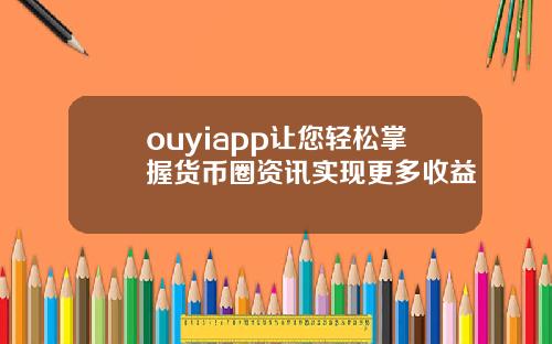 ouyiapp让您轻松掌握货币圈资讯实现更多收益
