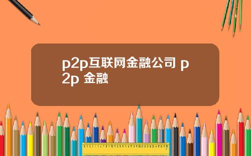 p2p互联网金融公司 p2p 金融