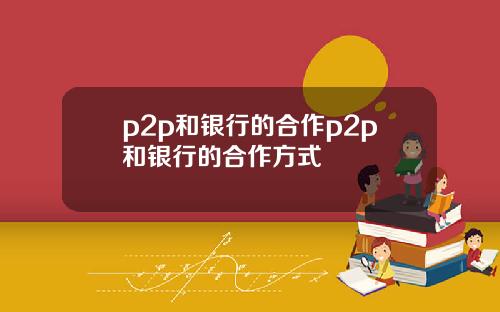 p2p和银行的合作p2p和银行的合作方式