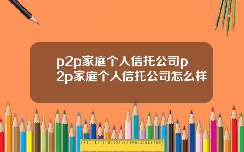 p2p家庭个人信托公司p2p家庭个人信托公司怎么样