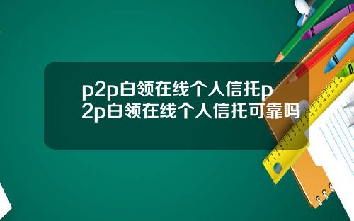 p2p白领在线个人信托p2p白领在线个人信托可靠吗