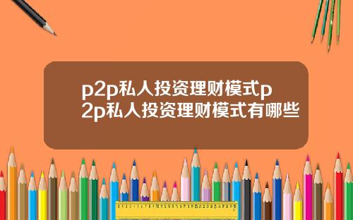 p2p私人投资理财模式p2p私人投资理财模式有哪些