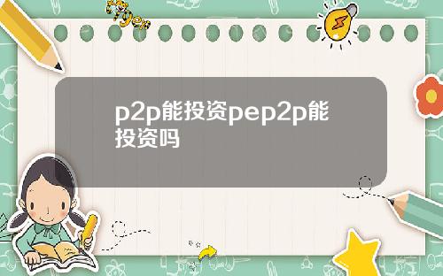 p2p能投资pep2p能投资吗