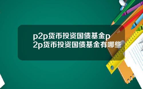 p2p货币投资国债基金p2p货币投资国债基金有哪些