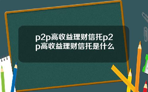 p2p高收益理财信托p2p高收益理财信托是什么
