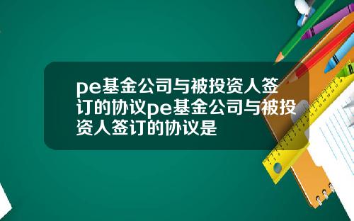 pe基金公司与被投资人签订的协议pe基金公司与被投资人签订的协议是