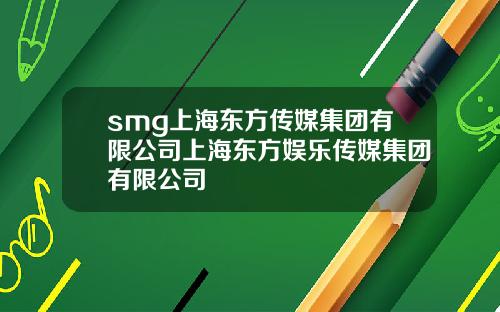 smg上海东方传媒集团有限公司上海东方娱乐传媒集团有限公司