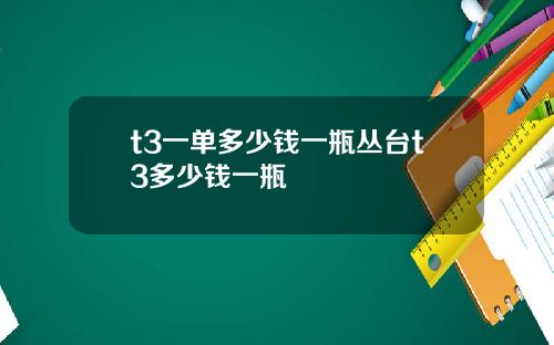 t3一单多少钱一瓶丛台t3多少钱一瓶