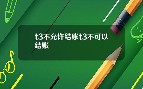 t3不允许结账t3不可以结账