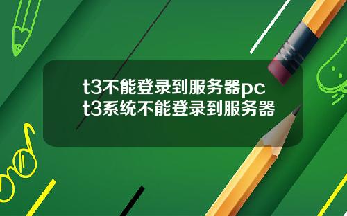 t3不能登录到服务器pct3系统不能登录到服务器