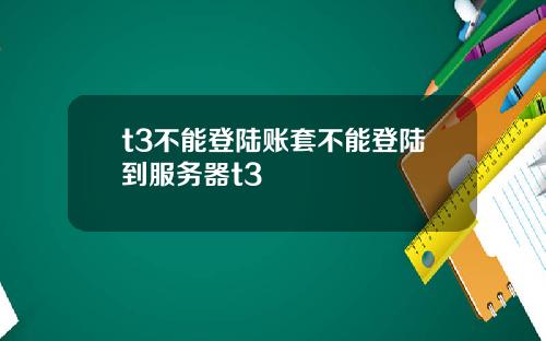 t3不能登陆账套不能登陆到服务器t3