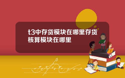 t3中存货模块在哪里存货核算模块在哪里