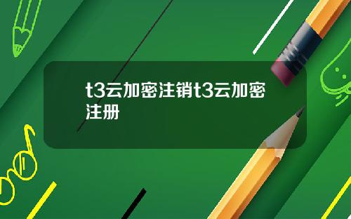 t3云加密注销t3云加密注册