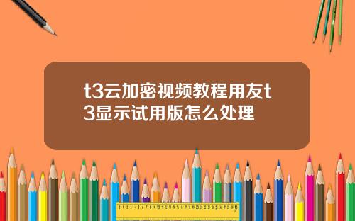 t3云加密视频教程用友t3显示试用版怎么处理