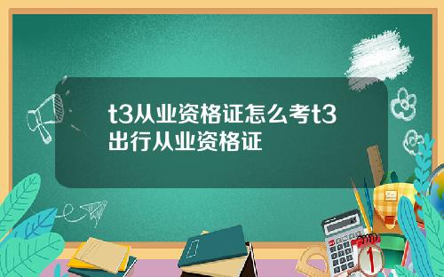 t3从业资格证怎么考t3出行从业资格证