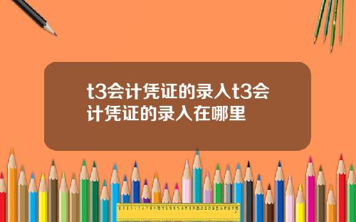 t3会计凭证的录入t3会计凭证的录入在哪里