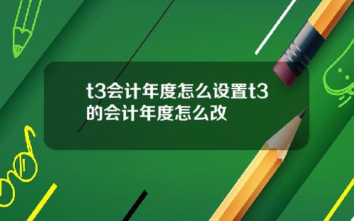 t3会计年度怎么设置t3的会计年度怎么改