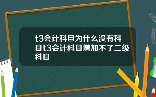 t3会计科目为什么没有科目t3会计科目增加不了二级科目