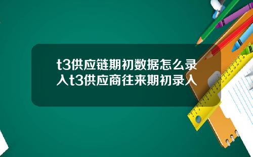 t3供应链期初数据怎么录入t3供应商往来期初录入