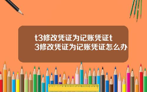 t3修改凭证为记账凭证t3修改凭证为记账凭证怎么办
