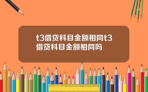 t3借贷科目金额相同t3借贷科目金额相同吗