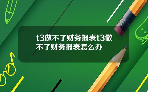 t3做不了财务报表t3做不了财务报表怎么办