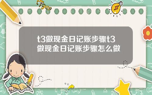 t3做现金日记账步骤t3做现金日记账步骤怎么做