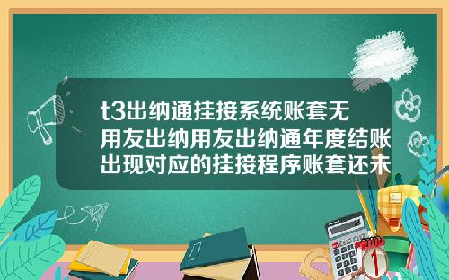 t3出纳通挂接系统账套无用友出纳用友出纳通年度结账出现对应的挂接程序账套还未结账请先进行挂接程序