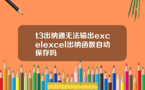 t3出纳通无法输出excelexcel出纳函数自动保存吗