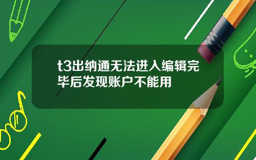 t3出纳通无法进入编辑完毕后发现账户不能用