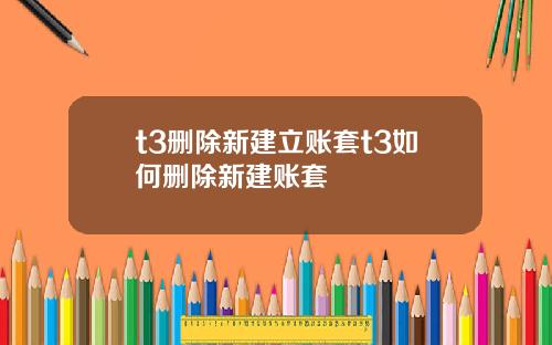 t3删除新建立账套t3如何删除新建账套