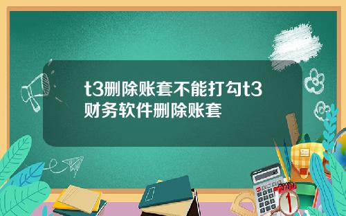 t3删除账套不能打勾t3财务软件删除账套