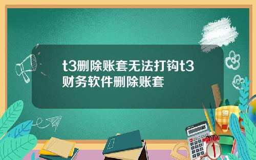 t3删除账套无法打钩t3财务软件删除账套