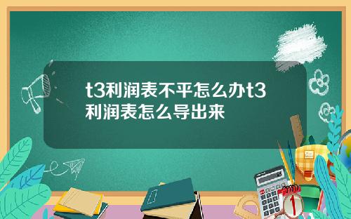 t3利润表不平怎么办t3利润表怎么导出来