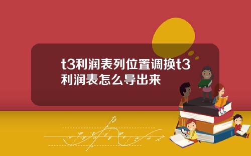 t3利润表列位置调换t3利润表怎么导出来