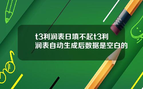 t3利润表日填不起t3利润表自动生成后数据是空白的