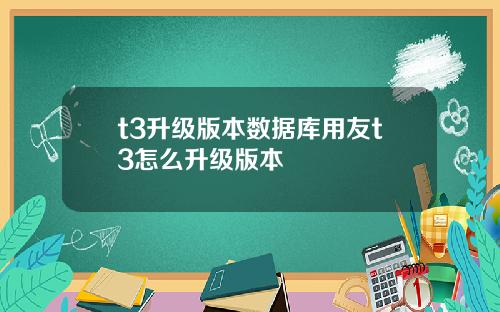 t3升级版本数据库用友t3怎么升级版本