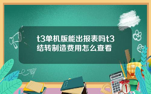 t3单机版能出报表吗t3结转制造费用怎么查看