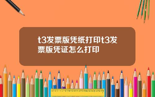 t3发票版凭纸打印t3发票版凭证怎么打印