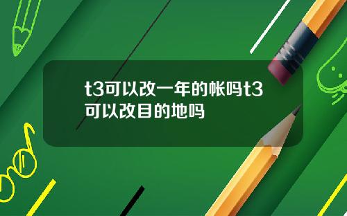t3可以改一年的帐吗t3可以改目的地吗