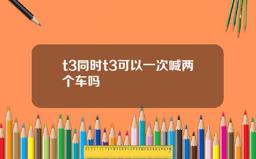 t3同时t3可以一次喊两个车吗