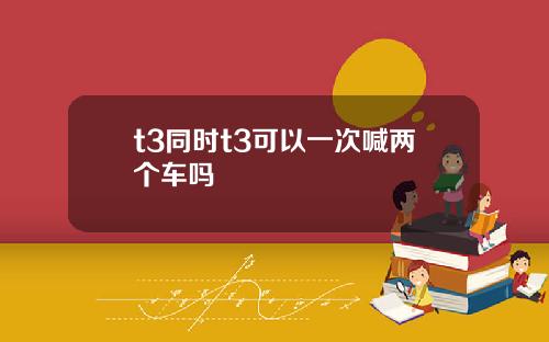 t3同时t3可以一次喊两个车吗