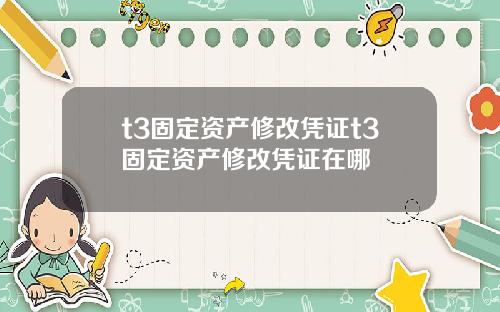t3固定资产修改凭证t3固定资产修改凭证在哪