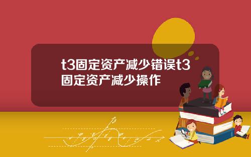 t3固定资产减少错误t3固定资产减少操作