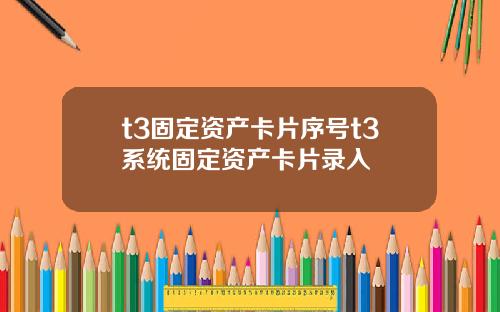 t3固定资产卡片序号t3系统固定资产卡片录入