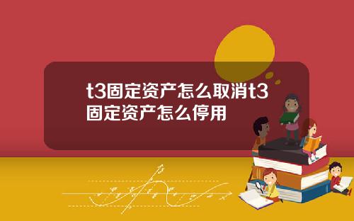 t3固定资产怎么取消t3固定资产怎么停用