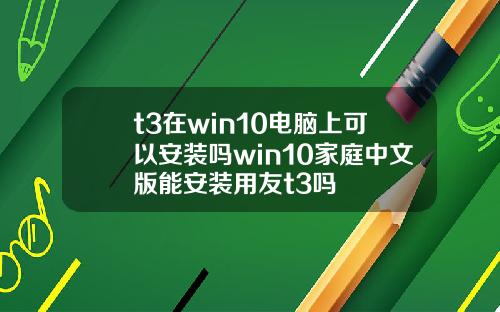 t3在win10电脑上可以安装吗win10家庭中文版能安装用友t3吗