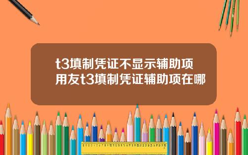 t3填制凭证不显示辅助项用友t3填制凭证辅助项在哪