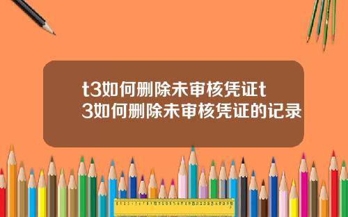 t3如何删除未审核凭证t3如何删除未审核凭证的记录